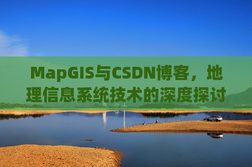 MapGIS与CSDN博客,地理信息系统技术的深度探讨